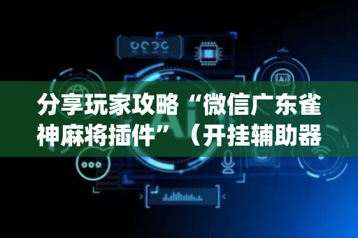 分享玩家攻略“微信广东雀神麻将插件”（开挂辅助器脚本)