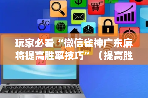 玩家必看“微信雀神广东麻将提高胜率技巧”（提高胜率技巧)