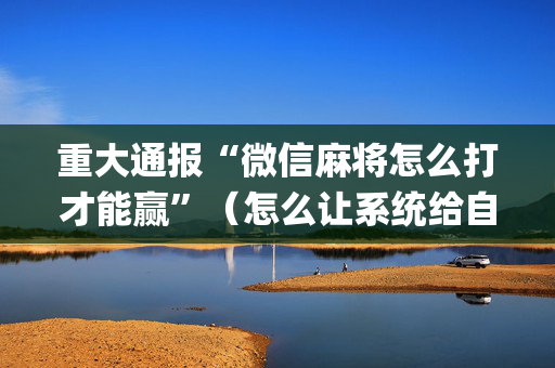 重大通报“微信麻将怎么打才能赢”（怎么让系统给自己好牌)