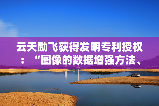 云天励飞获得发明专利授权：“图像的数据增强方法、装置、终端设备及存储介质”