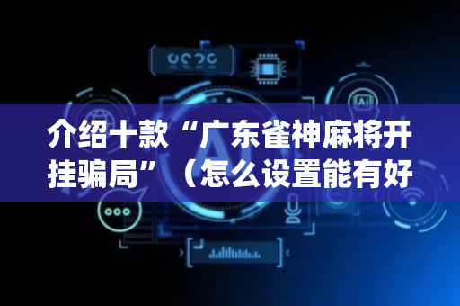 介绍十款“广东雀神麻将开挂骗局”（怎么设置能有好牌)