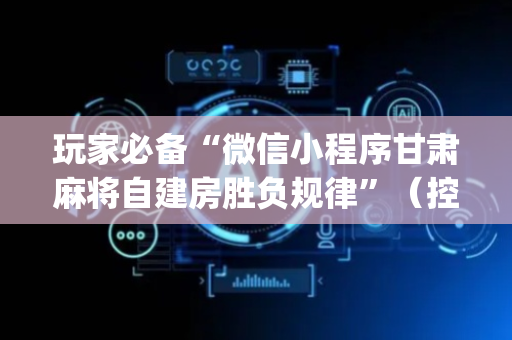 玩家必备“微信小程序甘肃麻将自建房胜负规律”（控牌器)