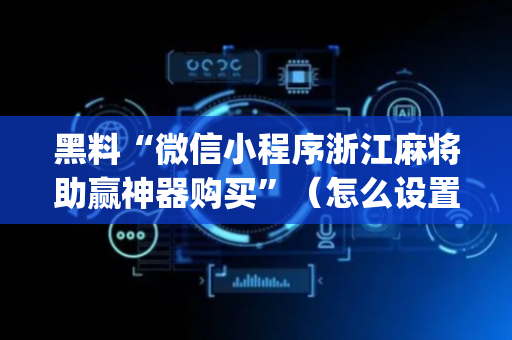 黑料“微信小程序浙江麻将助赢神器购买”（怎么设置才能赢)