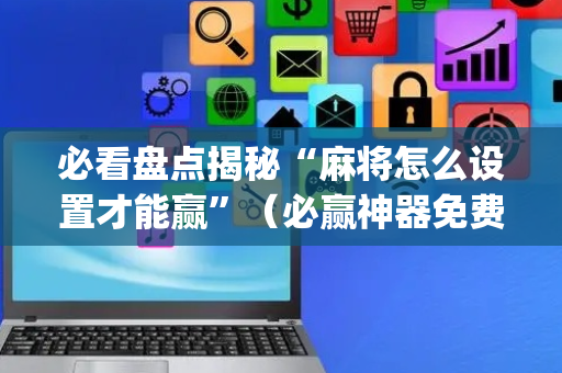 必看盘点揭秘“麻将怎么设置才能赢”（必赢神器免费安装)