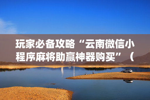 玩家必备攻略“云南微信小程序麻将助赢神器购买”（骗局大揭秘)