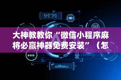 大神教教你“微信小程序麻将必赢神器免费安装”（怎么能调好牌)