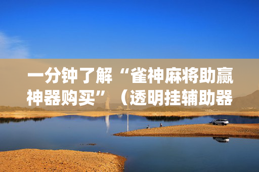 一分钟了解“雀神麻将助赢神器购买”（透明挂辅助器)