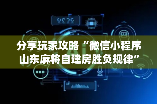 分享玩家攻略“微信小程序山东麻将自建房胜负规律”（是否能开挂)