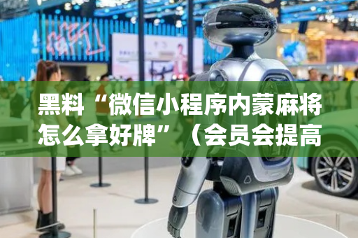 黑料“微信小程序内蒙麻将怎么拿好牌”（会员会提高胜率吗)