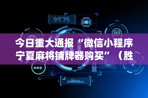 今日重大通报“微信小程序宁夏麻将铺牌器购买”（胜负规律拿好牌)
