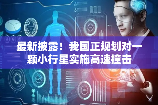 最新披露！我国正规划对一颗小行星实施高速撞击