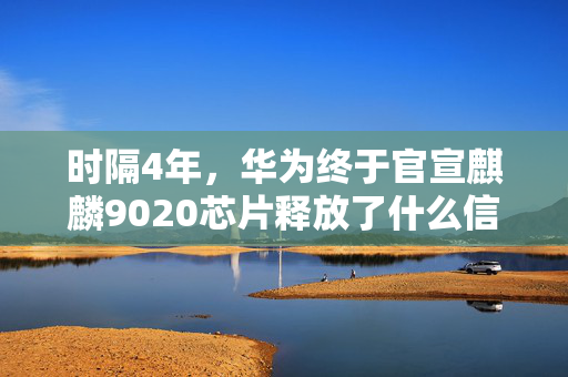 时隔4年，华为终于官宣麒麟9020芯片释放了什么信号？