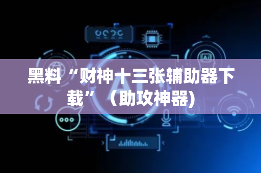 黑料“财神十三张辅助器下载”（助攻神器)