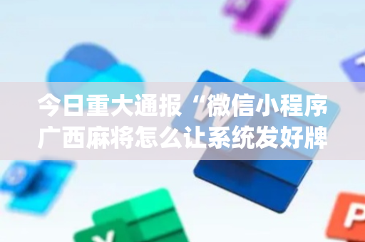 今日重大通报“微信小程序广西麻将怎么让系统发好牌”（控牌神器)