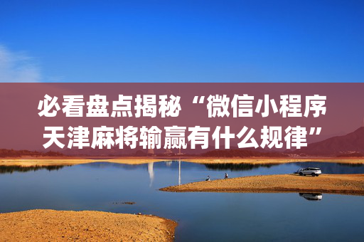 必看盘点揭秘“微信小程序天津麻将输赢有什么规律”（辅助神器免费)