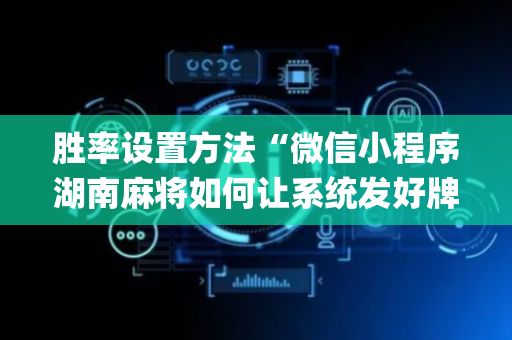 胜率设置方法“微信小程序湖南麻将如何让系统发好牌”（万能开挂器)