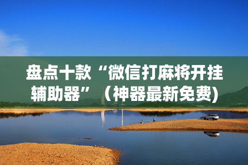 盘点十款“微信打麻将开挂辅助器”（神器最新免费)