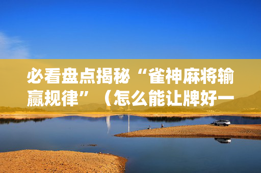 必看盘点揭秘“雀神麻将输赢规律”（怎么能让牌好一点)