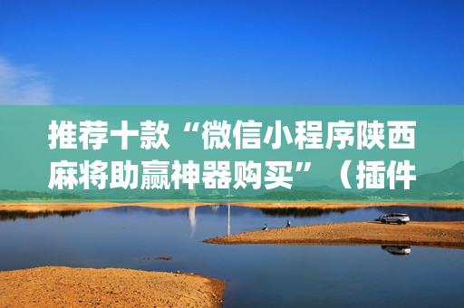 推荐十款“微信小程序陕西麻将助赢神器购买”（插件可信吗)