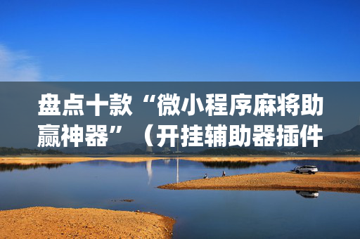 盘点十款“微小程序麻将助赢神器”（开挂辅助器插件)
