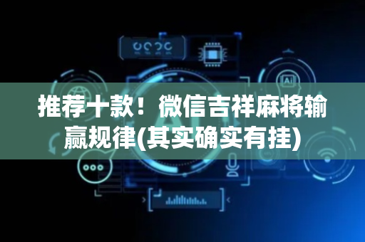 推荐十款！微信吉祥麻将输赢规律(其实确实有挂)