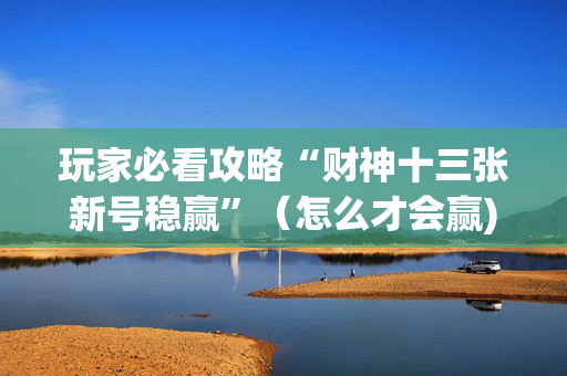 玩家必看攻略“财神十三张新号稳赢”（怎么才会赢)
