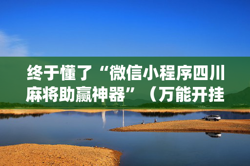 终于懂了“微信小程序四川麻将助赢神器”（万能开挂器)