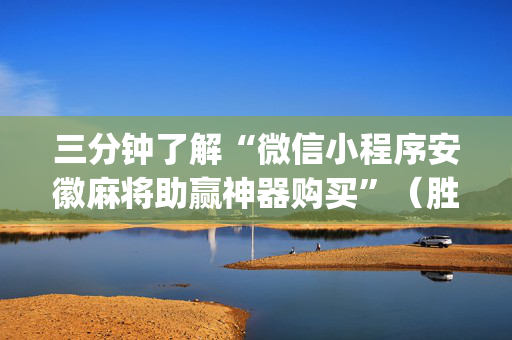 三分钟了解“微信小程序安徽麻将助赢神器购买”（胜负规律拿好牌)