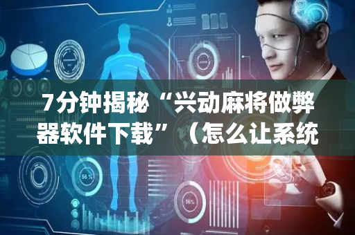 7分钟揭秘“兴动麻将做弊器软件下载”（怎么让系统给你发好牌)
