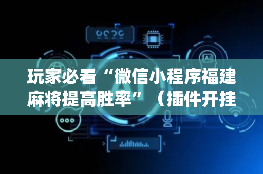 玩家必看“微信小程序福建麻将提高胜率”（插件开挂免费AI)