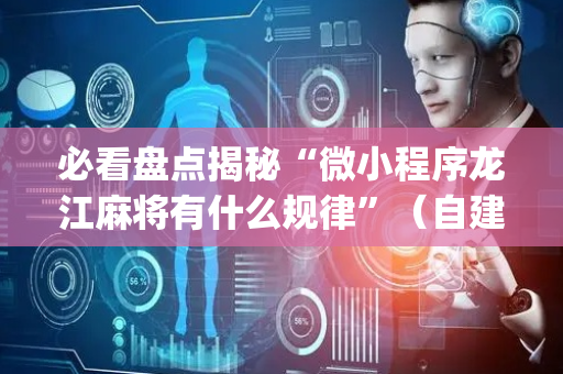 必看盘点揭秘“微小程序龙江麻将有什么规律”（自建房怎么赢)