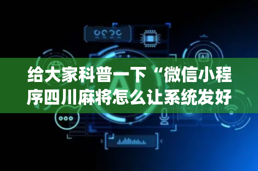 给大家科普一下“微信小程序四川麻将怎么让系统发好牌”（做弊器软件下载)