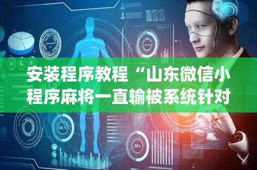 安装程序教程“山东微信小程序麻将一直输被系统针对了吗”（怎么才会赢)