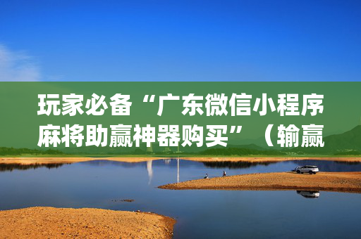玩家必备“广东微信小程序麻将助赢神器购买”（输赢有什么规律)