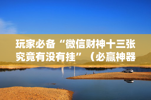 玩家必备“微信财神十三张究竟有没有挂”（必赢神器免费安装)