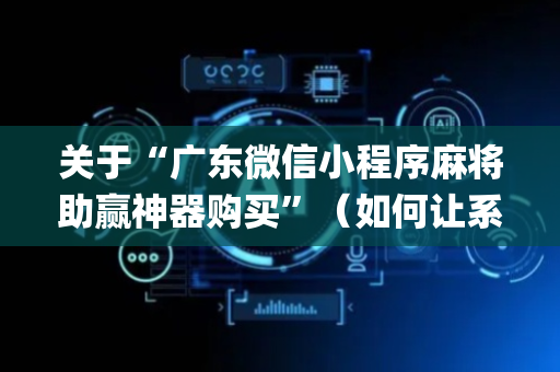 关于“广东微信小程序麻将助赢神器购买”（如何让系统发好牌)