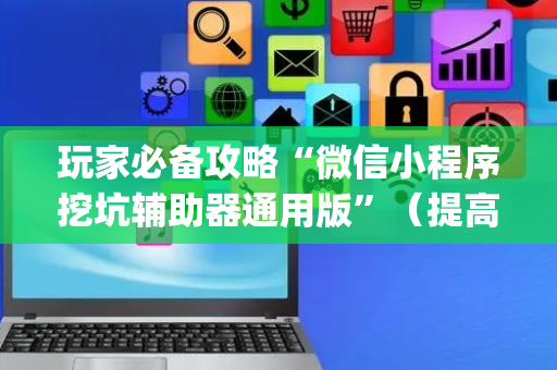 玩家必备攻略“微信小程序挖坑辅助器通用版”（提高胜率技巧)
