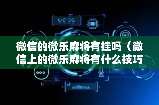 微信的微乐麻将有挂吗（微信上的微乐麻将有什么技巧）