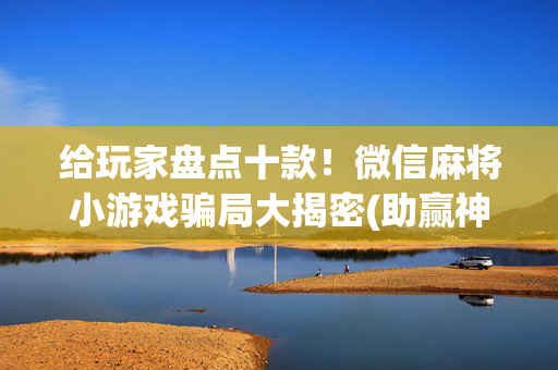 给玩家盘点十款！微信麻将小游戏骗局大揭密(助赢神器购买)