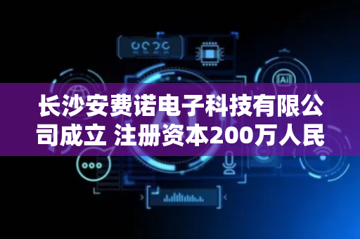 长沙安费诺电子科技有限公司成立 注册资本200万人民币