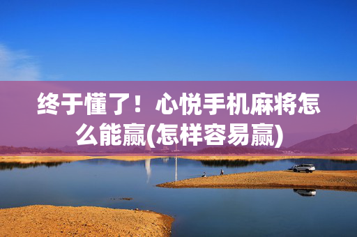 终于懂了！心悦手机麻将怎么能赢(怎样容易赢)