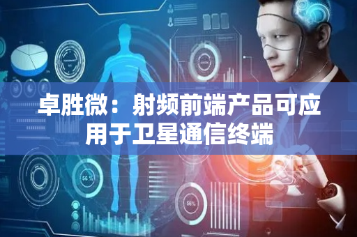 卓胜微：射频前端产品可应用于卫星通信终端