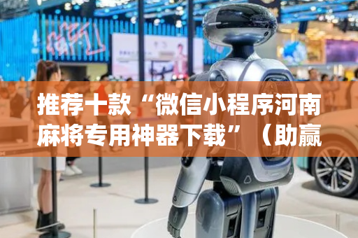 推荐十款“微信小程序河南麻将专用神器下载”（助赢神器购买)