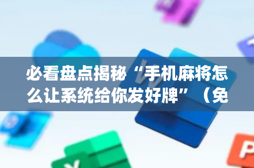 必看盘点揭秘“手机麻将怎么让系统给你发好牌”（免费专用神器)