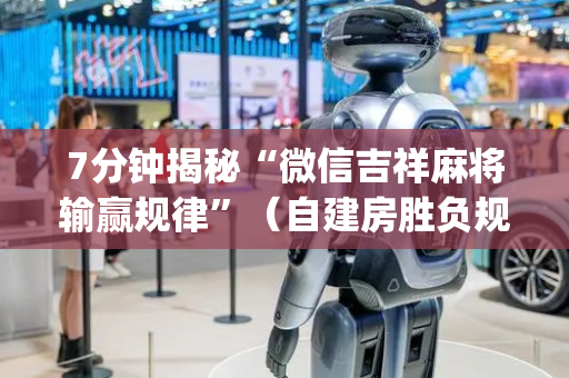 7分钟揭秘“微信吉祥麻将输赢规律”（自建房胜负规律)