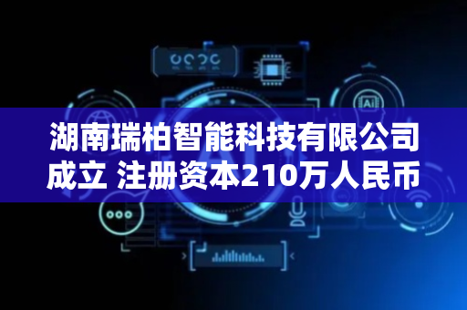 湖南瑞柏智能科技有限公司成立 注册资本210万人民币