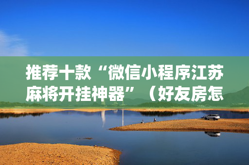 推荐十款“微信小程序江苏麻将开挂神器”（好友房怎么才能赢)