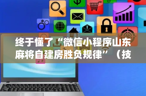 终于懂了“微信小程序山东麻将自建房胜负规律”（技巧和打好牌方法)