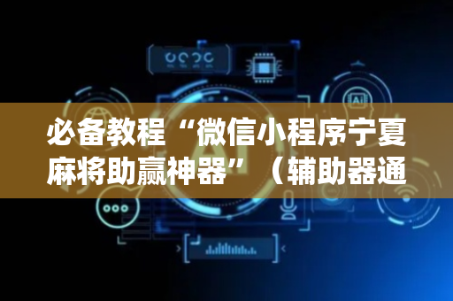 必备教程“微信小程序宁夏麻将助赢神器”（辅助器通用版)