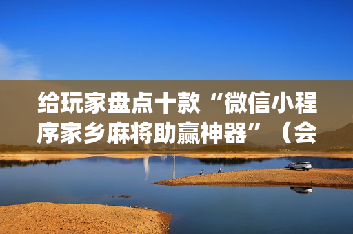 给玩家盘点十款“微信小程序家乡麻将助赢神器”（会员会提高胜率吗)